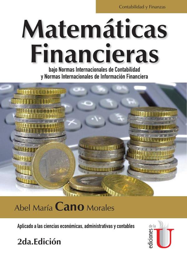 Matemáticas financieras bajo normas internacionales de contabilidad y normas internacionales de información financiera. Aplicado a las ciencias económicas, administrativas y contables. 2da edic.
