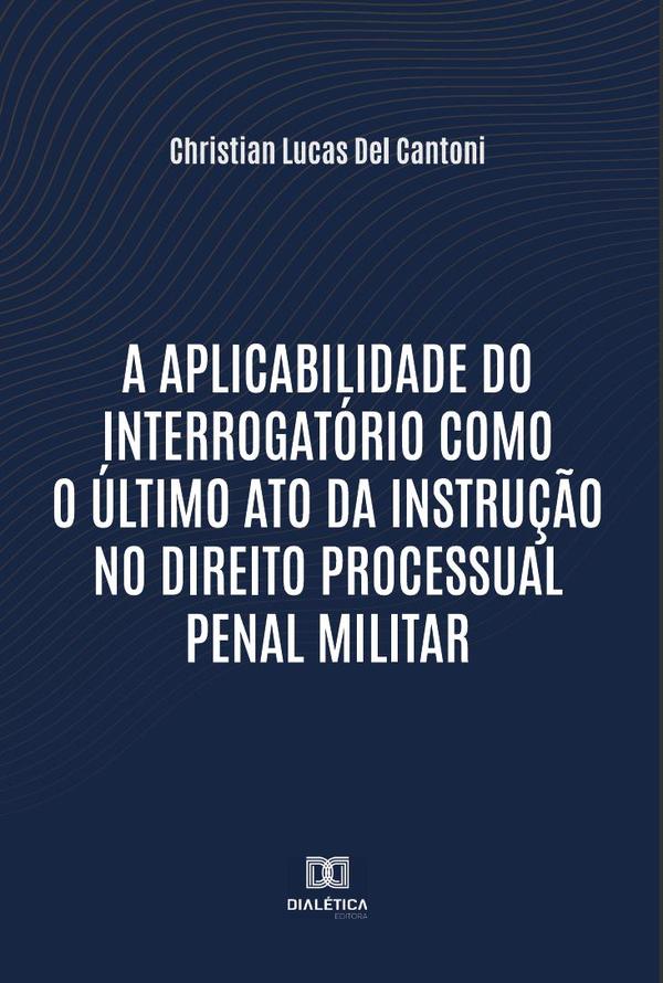 A aplicabilidade do interrogatório como o último ato da instrução no Direito Processual Penal Militar