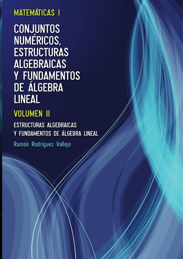 Matemáticas I. Conjuntos numéricos, estructuras algebraicas y fundamentos de álgebra lineal. Volumen II
