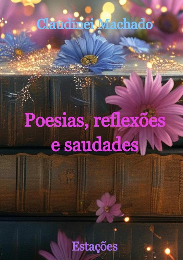 Poesias, Reflexões E Saudades