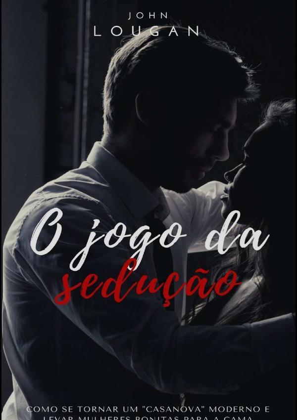 O Jogo Da Sedução: Como Se Tornar Um "casanova" Moderno E Levar Mulheres Bonitas Para A Cama