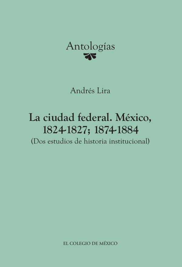 La ciudad federal. México, 1824-1827; 1874-1884. (Dos estudios de historia institucional)