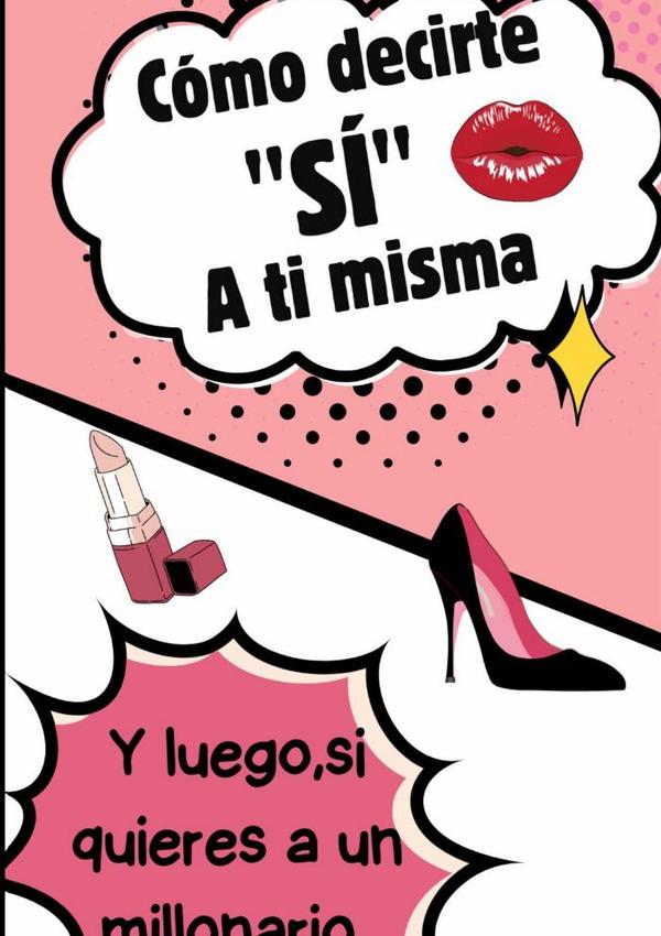 Cómo Decirte "sí" A Ti Misma ( Y Luego, Si Quieres, A Un Millonario)